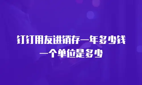 钉钉用友进销存一年多少钱一个单位是多少