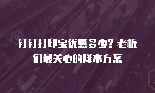 钉钉打印宝优惠多少？老板们最关心的降本方案