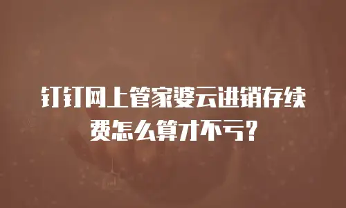 钉钉网上管家婆云进销存续费怎么算才不亏？