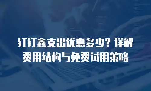 钉钉鑫支出优惠多少？详解费用结构与免费试用策略