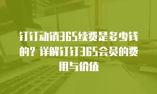 钉钉动销365续费是多少钱的？详解钉钉365会员的费用与价值