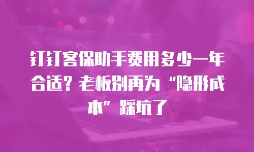 钉钉客保助手费用多少一年合适？老板别再为“隐形成本”踩坑了
