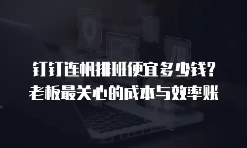 钉钉连帆排班便宜多少钱？老板最关心的成本与效率账