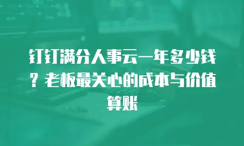 钉钉满分人事云一年多少钱？老板最关心的成本与价值算账