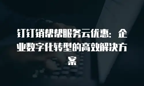 钉钉销帮帮服务云优惠：企业数字化转型的高效解决方案