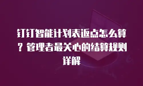 钉钉智能计划表返点怎么算？管理者最关心的结算规则详解