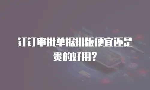 钉钉审批单据排版便宜还是贵的好用？