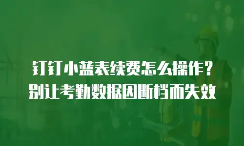 钉钉小蓝表续费怎么操作？别让考勤数据因断档而失效