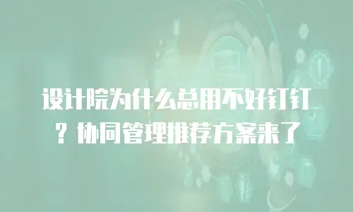 设计院为什么总用不好钉钉？协同管理推荐方案来了