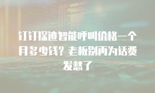 钉钉探迹智能呼叫价格一个月多少钱？老板别再为话费发愁了