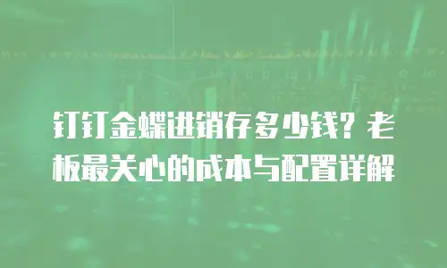 钉钉金蝶进销存多少钱？老板最关心的成本与配置详解