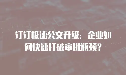 钉钉极速公文升级：企业如何快速打破审批瓶颈？