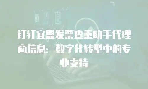 钉钉宜盟发票查重助手代理商信息：数字化转型中的专业支持