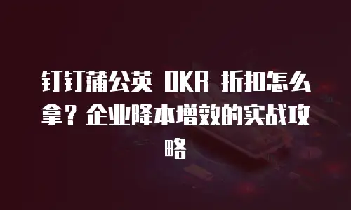 钉钉蒲公英 OKR 折扣怎么拿？企业降本增效的实战攻略