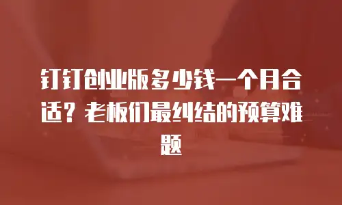 钉钉创业版多少钱一个月合适？老板们最纠结的预算难题