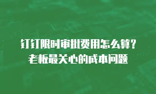 钉钉限时审批费用怎么算？老板最关心的成本问题