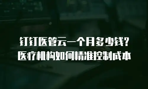 钉钉医管云一个月多少钱？医疗机构如何精准控制成本