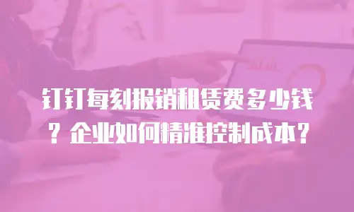 钉钉每刻报销租赁费多少钱？企业如何精准控制成本？
