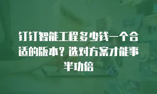 钉钉智能工程多少钱一个合适的版本？选对方案才能事半功倍