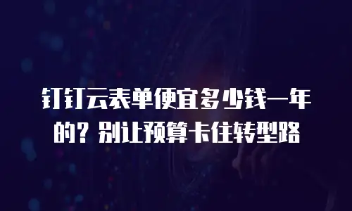 钉钉云表单便宜多少钱一年的？别让预算卡住转型路