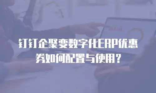 钉钉企聚变数字化ERP优惠券如何配置与使用？