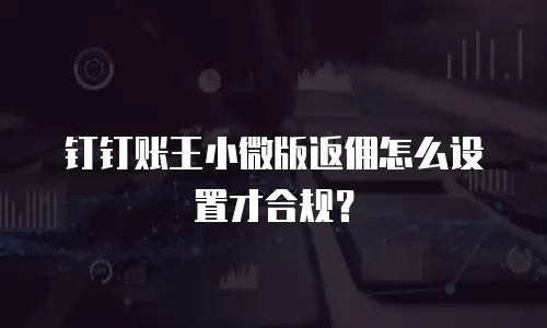 钉钉账王小微版返佣怎么设置才合规？