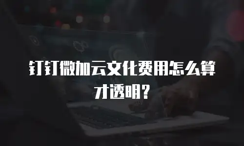 钉钉微加云文化费用怎么算才透明？