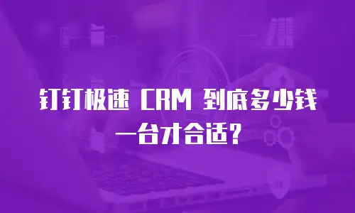 钉钉极速 CRM 到底多少钱一台才合适？
