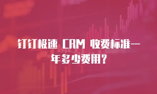 钉钉极速 CRM 收费标准一年多少费用？