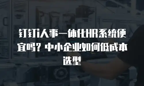 钉钉i人事一体化HR系统便宜吗？中小企业如何低成本选型