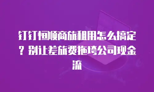 钉钉恒顺商旅租用怎么搞定？别让差旅费拖垮公司现金流
