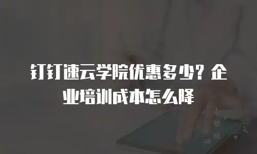 钉钉速云学院优惠多少？企业培训成本怎么降