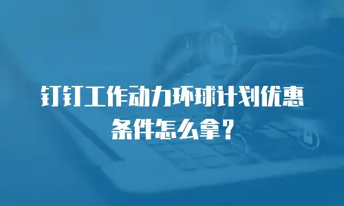 钉钉工作动力环球计划优惠条件怎么拿？