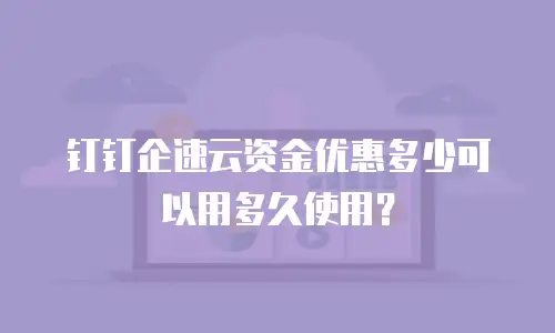 钉钉企速云资金优惠多少可以用多久使用？