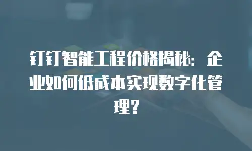 钉钉智能工程价格揭秘：企业如何低成本实现数字化管理？