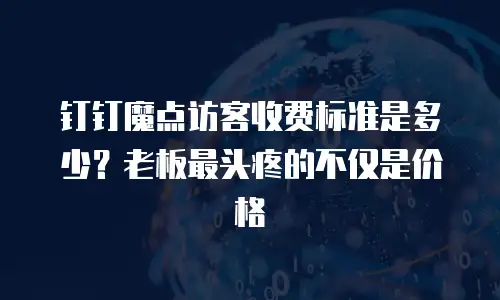 钉钉魔点访客收费标准是多少？老板最头疼的不仅是价格