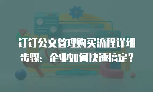 钉钉公文管理购买流程详细步骤：企业如何快速搞定？