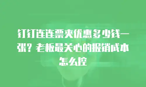 钉钉连连票夹优惠多少钱一张？老板最关心的报销成本怎么控