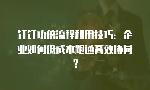 钉钉功倍流程租用技巧：企业如何低成本跑通高效协同？