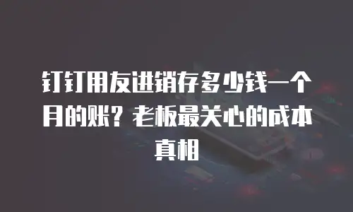 钉钉用友进销存多少钱一个月的账？老板最关心的成本真相