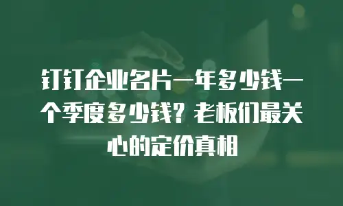 钉钉企业名片一年多少钱一个季度多少钱？老板们最关心的定价真相
