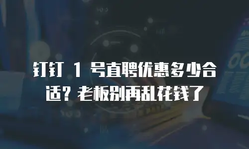 钉钉 1 号直聘优惠多少合适？老板别再乱花钱了