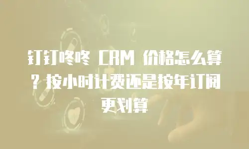 钉钉咚咚 CRM 价格怎么算？按小时计费还是按年订阅更划算