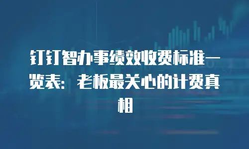 钉钉智办事绩效收费标准一览表：老板最关心的计费真相