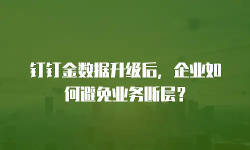 钉钉金数据升级后，企业如何避免业务断层？