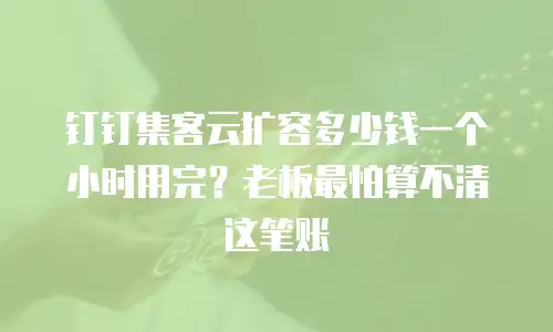 钉钉集客云扩容多少钱一个小时用完？老板最怕算不清这笔账