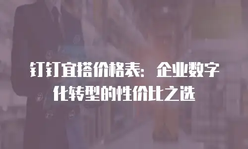 钉钉宜搭价格表：企业数字化转型的性价比之选