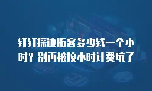 钉钉探迹拓客多少钱一个小时？别再被按小时计费坑了