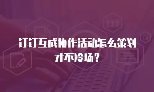 钉钉互成协作活动怎么策划才不冷场？