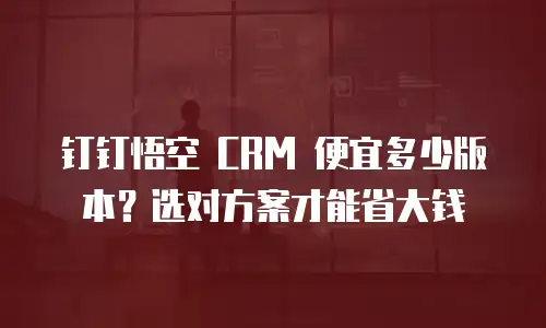 钉钉悟空 CRM 便宜多少版本？选对方案才能省大钱